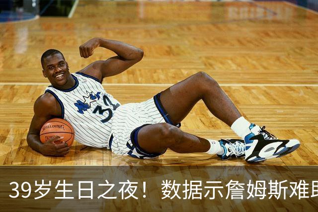 39岁生日之夜！数据示詹姆斯难助湖人客场擒狼